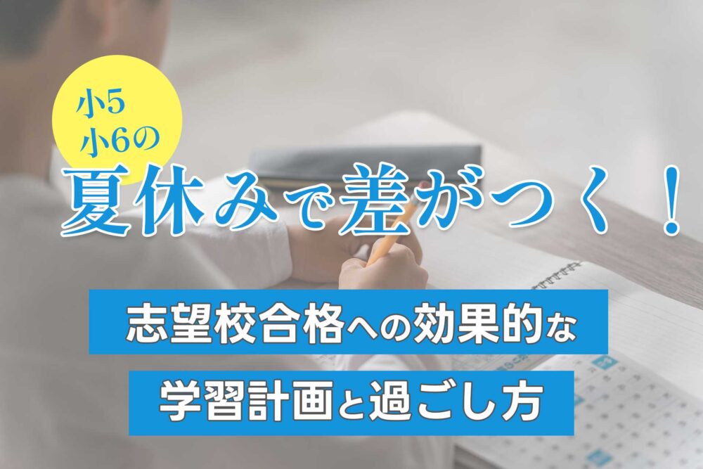 【中学受験】小5・小6の夏休みで差がつく！志望校合格への効果的な学習計画と過ごし方